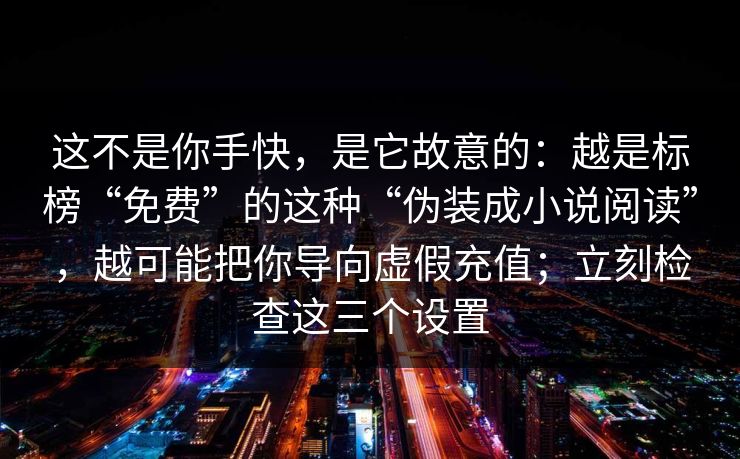 这不是你手快，是它故意的：越是标榜“免费”的这种“伪装成小说阅读”，越可能把你导向虚假充值；立刻检查这三个设置