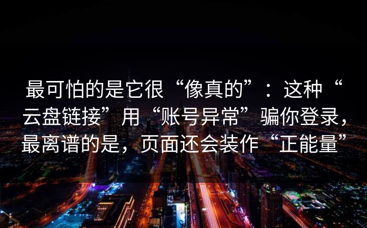最可怕的是它很“像真的”：这种“云盘链接”用“账号异常”骗你登录，最离谱的是，页面还会装作“正能量”-第1张图片-每日大赛在线播