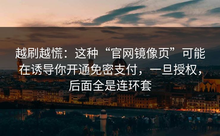 越刷越慌：这种“官网镜像页”可能在诱导你开通免密支付，一旦授权，后面全是连环套