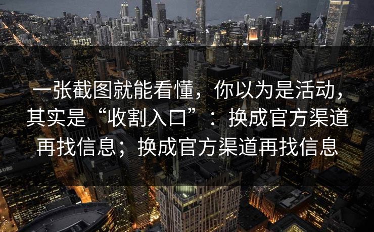 一张截图就能看懂，你以为是活动，其实是“收割入口”：换成官方渠道再找信息；换成官方渠道再找信息