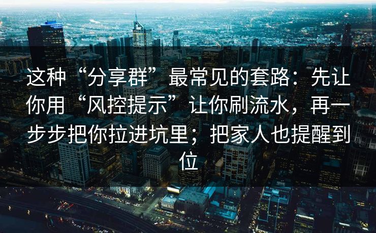 这种“分享群”最常见的套路：先让你用“风控提示”让你刷流水，再一步步把你拉进坑里；把家人也提醒到位-第1张图片-每日大赛在线播