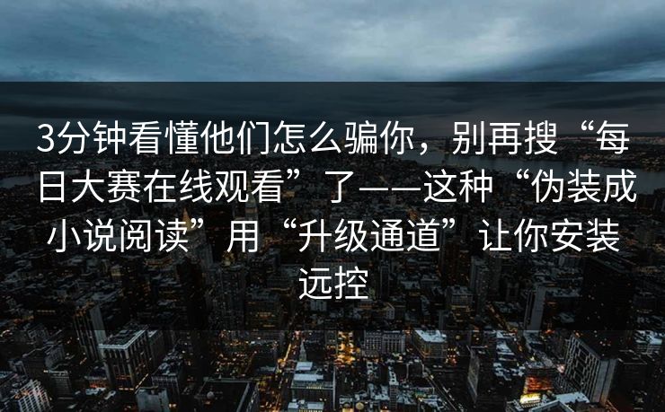 3分钟看懂他们怎么骗你，别再搜“每日大赛在线观看”了——这种“伪装成小说阅读”用“升级通道”让你安装远控
