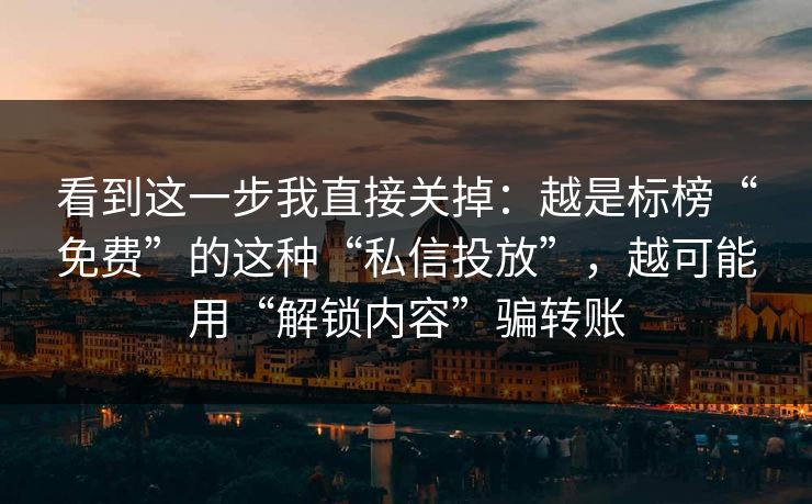 看到这一步我直接关掉：越是标榜“免费”的这种“私信投放”，越可能用“解锁内容”骗转账
