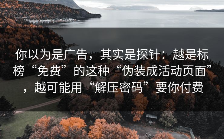 你以为是广告，其实是探针：越是标榜“免费”的这种“伪装成活动页面”，越可能用“解压密码”要你付费