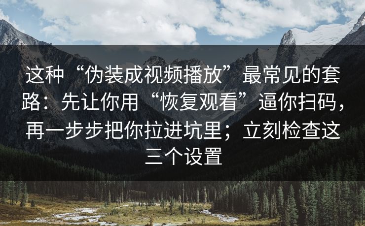 这种“伪装成视频播放”最常见的套路：先让你用“恢复观看”逼你扫码，再一步步把你拉进坑里；立刻检查这三个设置