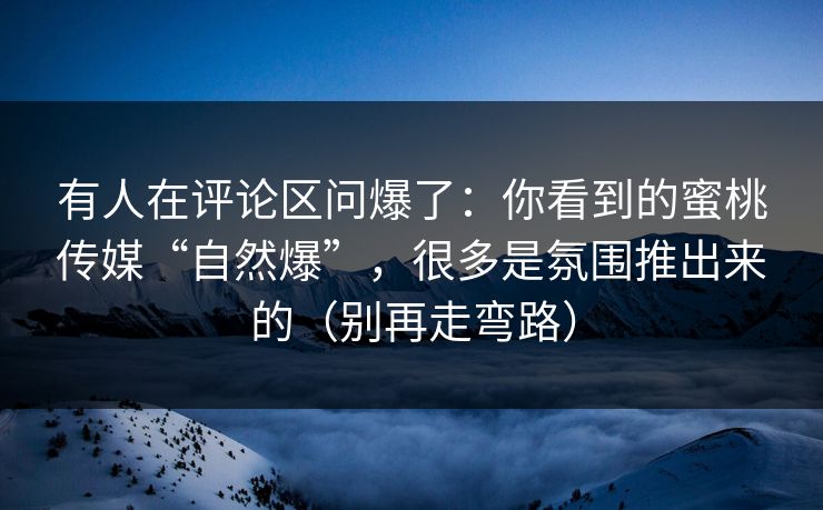 有人在评论区问爆了：你看到的蜜桃传媒“自然爆”，很多是氛围推出来的（别再走弯路）