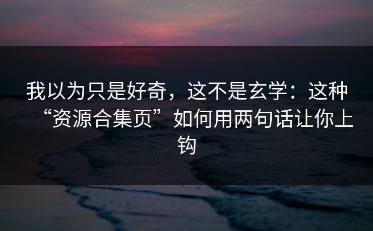 我以为只是好奇，这不是玄学：这种“资源合集页”如何用两句话让你上钩-第1张图片-每日大赛在线播