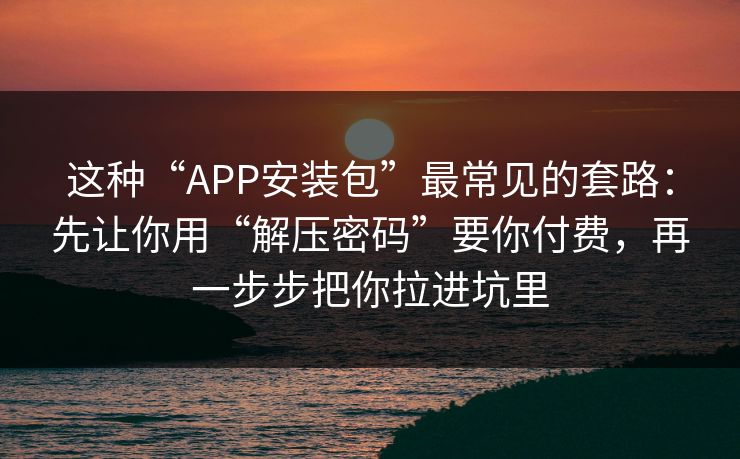 这种“APP安装包”最常见的套路：先让你用“解压密码”要你付费，再一步步把你拉进坑里