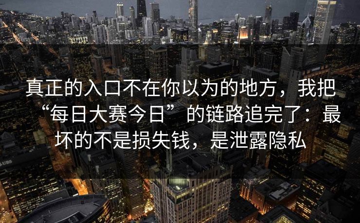 真正的入口不在你以为的地方，我把“每日大赛今日”的链路追完了：最坏的不是损失钱，是泄露隐私