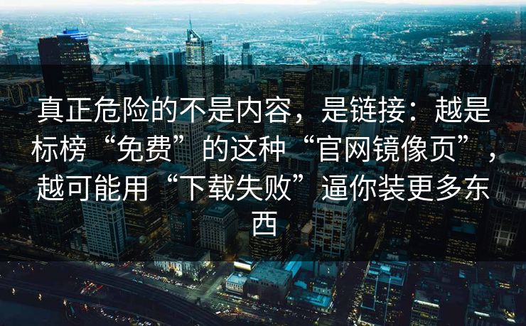 真正危险的不是内容，是链接：越是标榜“免费”的这种“官网镜像页”，越可能用“下载失败”逼你装更多东西