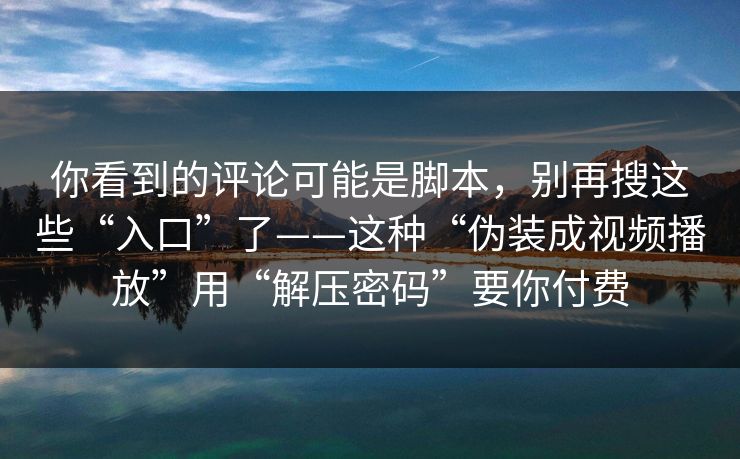你看到的评论可能是脚本，别再搜这些“入口”了——这种“伪装成视频播放”用“解压密码”要你付费