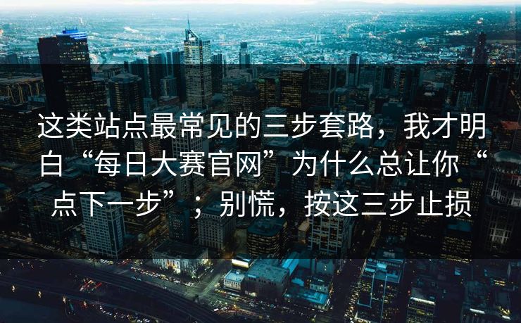 这类站点最常见的三步套路，我才明白“每日大赛官网”为什么总让你“点下一步”；别慌，按这三步止损