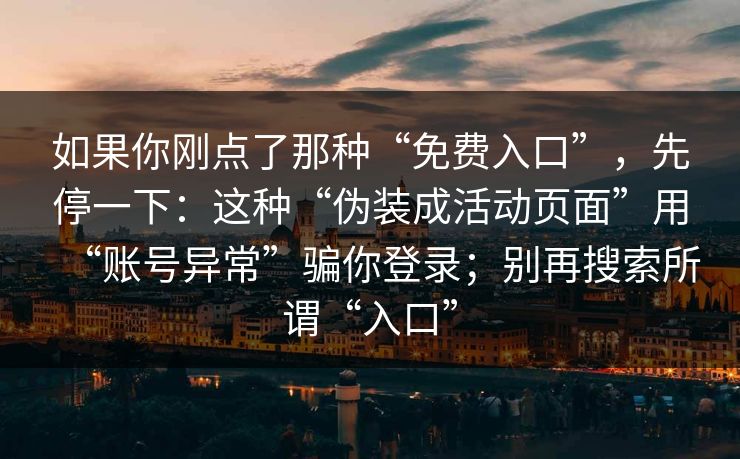 如果你刚点了那种“免费入口”，先停一下：这种“伪装成活动页面”用“账号异常”骗你登录；别再搜索所谓“入口”