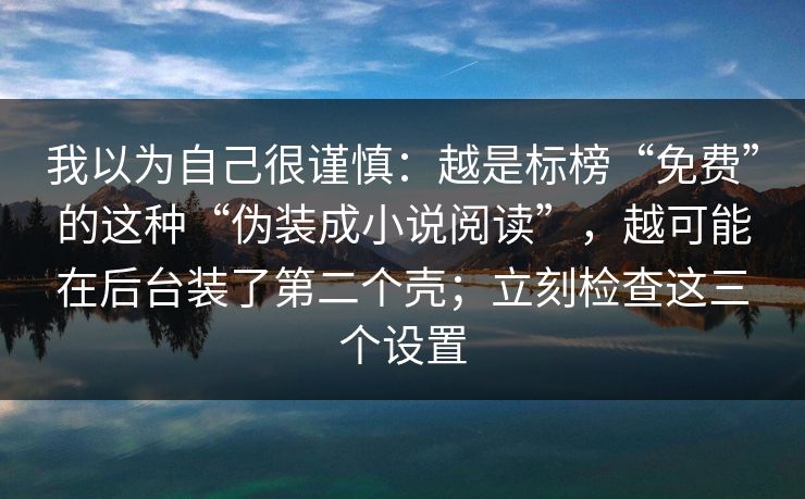 我以为自己很谨慎：越是标榜“免费”的这种“伪装成小说阅读”，越可能在后台装了第二个壳；立刻检查这三个设置