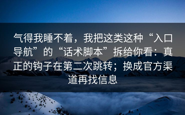 气得我睡不着，我把这类这种“入口导航”的“话术脚本”拆给你看：真正的钩子在第二次跳转；换成官方渠道再找信息