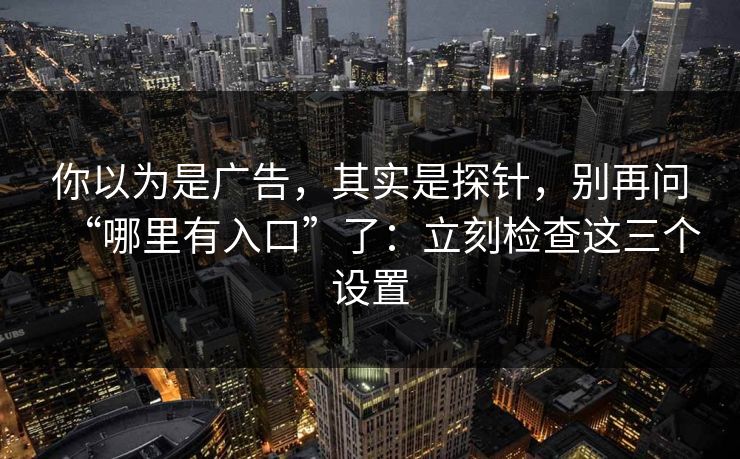 你以为是广告，其实是探针，别再问“哪里有入口”了：立刻检查这三个设置