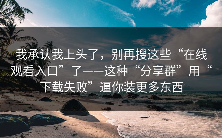 我承认我上头了，别再搜这些“在线观看入口”了——这种“分享群”用“下载失败”逼你装更多东西