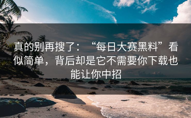 真的别再搜了：“每日大赛黑料”看似简单，背后却是它不需要你下载也能让你中招