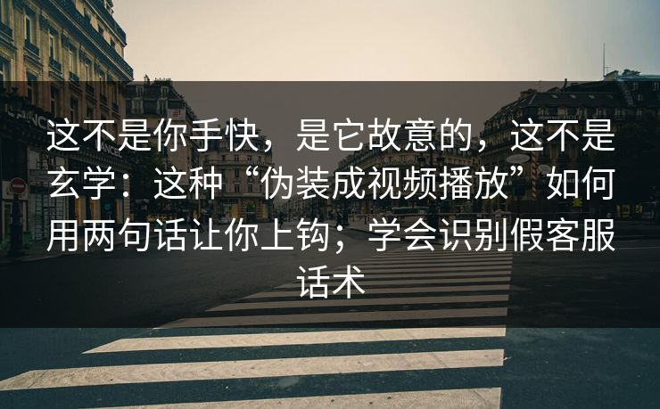 这不是你手快，是它故意的，这不是玄学：这种“伪装成视频播放”如何用两句话让你上钩；学会识别假客服话术