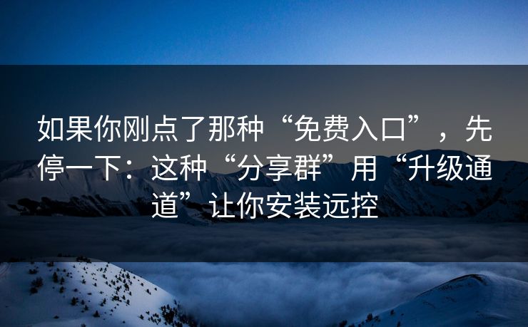 如果你刚点了那种“免费入口”，先停一下：这种“分享群”用“升级通道”让你安装远控