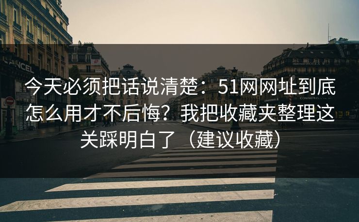 今天必须把话说清楚：51网网址到底怎么用才不后悔？我把收藏夹整理这关踩明白了（建议收藏）