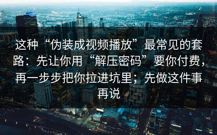 这种“伪装成视频播放”最常见的套路：先让你用“解压密码”要你付费，再一步步把你拉进坑里；先做这件事再说