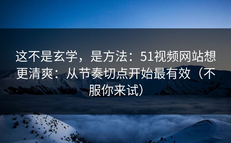 这不是玄学，是方法：51视频网站想更清爽：从节奏切点开始最有效（不服你来试）