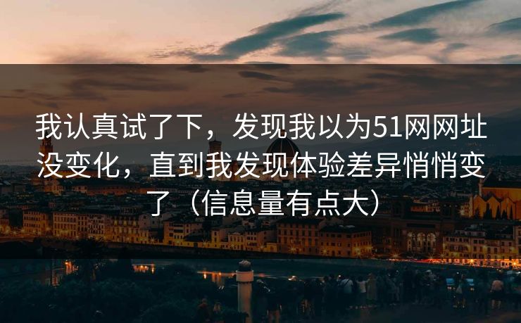 我认真试了下，发现我以为51网网址没变化，直到我发现体验差异悄悄变了（信息量有点大）