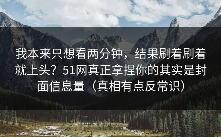 我本来只想看两分钟，结果刷着刷着就上头？51网真正拿捏你的其实是封面信息量（真相有点反常识）