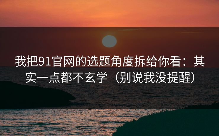 我把91官网的选题角度拆给你看：其实一点都不玄学（别说我没提醒）