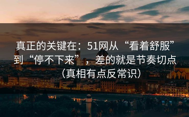 真正的关键在：51网从“看着舒服”到“停不下来”，差的就是节奏切点（真相有点反常识）