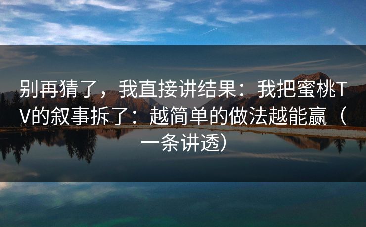 别再猜了，我直接讲结果：我把蜜桃TV的叙事拆了：越简单的做法越能赢（一条讲透）