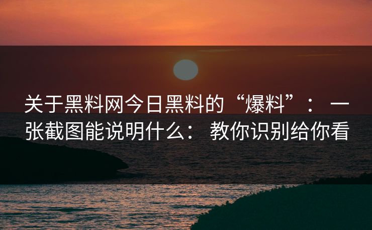 关于黑料网今日黑料的“爆料”： 一张截图能说明什么： 教你识别给你看-第1张图片-每日大赛在线播