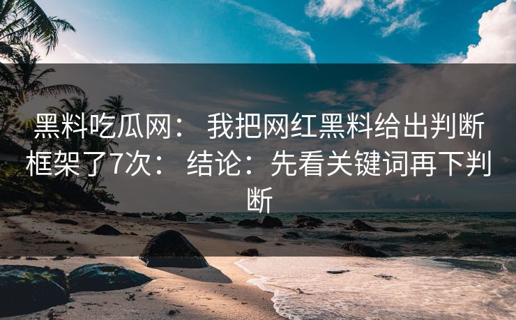 黑料吃瓜网： 我把网红黑料给出判断框架了7次： 结论：先看关键词再下判断-第1张图片-每日大赛在线播