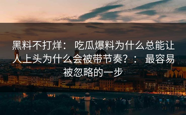 黑料不打烊: 吃瓜爆料为什么总能让人上头为什么会被带节奏?: 最容易被忽略的一步-第1张图片-每日大赛在线播 黑料不打烊: 吃瓜爆料为什么总能让人上头为什么会被带节奏?: 最容易被忽略的一步-第1张图片-每日大赛在线播