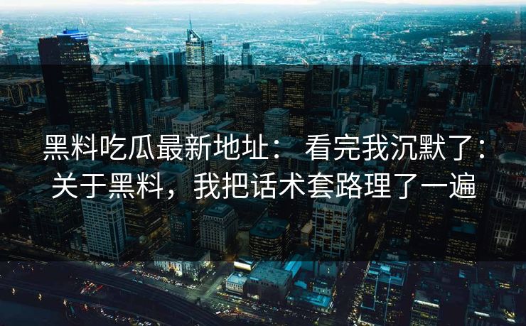 黑料吃瓜最新地址: 看完我沉默了:关于黑料,我把话术套路理了一遍-第1张图片-每日大赛在线播 黑料吃瓜最新地址: 看完我沉默了:关于黑料,我把话术套路理了一遍-第1张图片-每日大赛在线播
