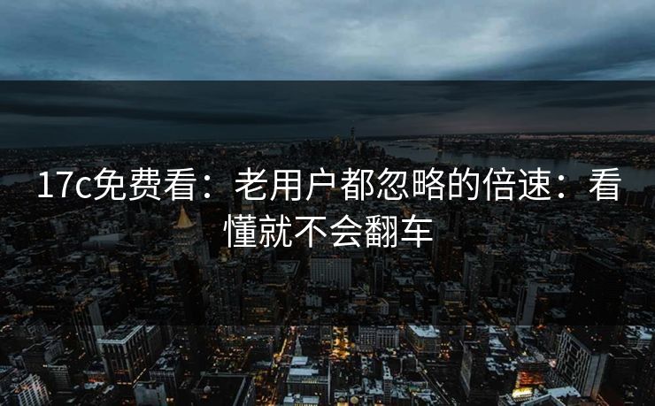 17c免费看：老用户都忽略的倍速：看懂就不会翻车-第1张图片-每日大赛在线播
