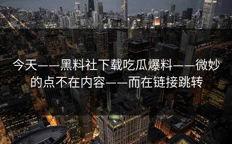 今天——黑料社下载吃瓜爆料——微妙的点不在内容——而在链接跳转-第1张图片-每日大赛在线播